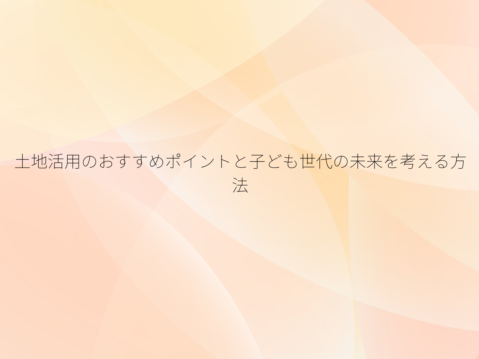 土地活用のおすすめポイントと子ども世代の未来を考える方法