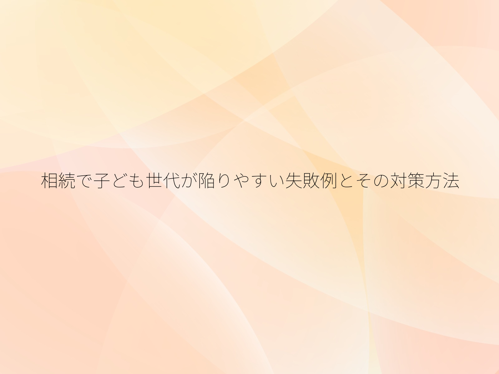 相続で子ども世代が陥りやすい失敗例とその対策方法